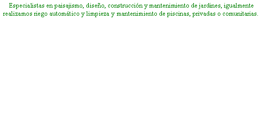 Cuadro de texto:  Especialistas en paisajismo, diseo, construccin y mantenimiento de jardines, igualmente realizamos riego automtico y limpieza y mantenimiento de piscinas, privadas o comunitarias.